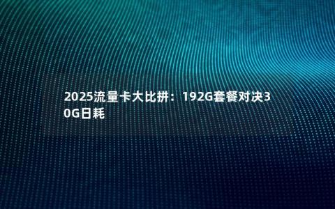 2025流量卡大比拼：192G套餐对决30G日耗