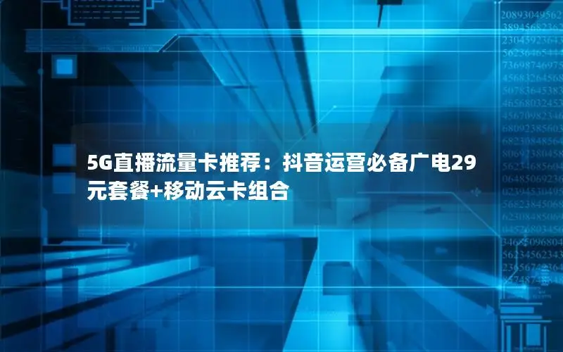 5G直播流量卡推荐：抖音运营必备广电29元套餐+移动云卡组合