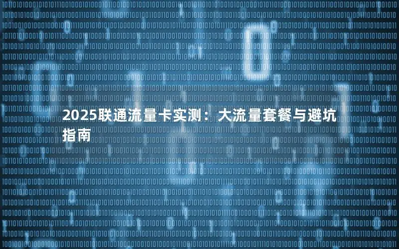 2025联通流量卡实测：大流量套餐与避坑指南