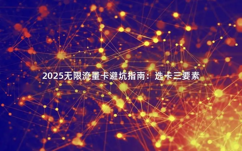 2025无限流量卡避坑指南：选卡三要素