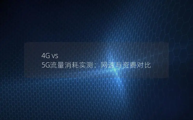 4G vs 5G流量消耗实测：网速与资费对比