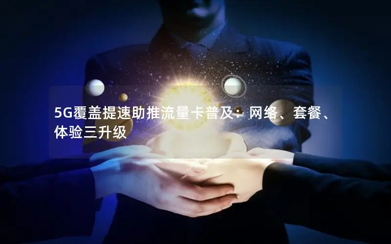 5G覆盖提速助推流量卡普及：网络、套餐、体验三升级