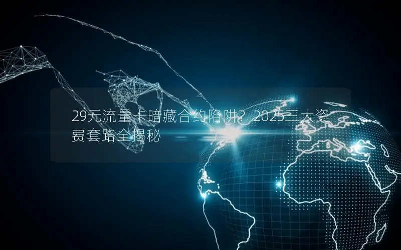 29元流量卡暗藏合约陷阱？2025三大资费套路全揭秘