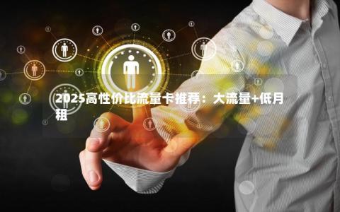 2025高性价比流量卡推荐：大流量+低月租