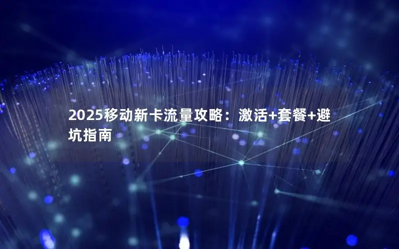 2025移动新卡流量攻略：激活+套餐+避坑指南