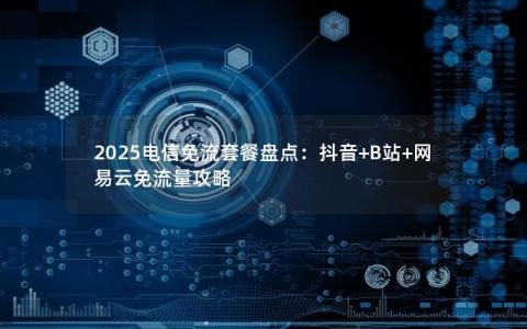 2025电信免流套餐盘点：抖音+B站+网易云免流量攻略