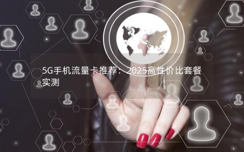 5G手机流量卡推荐：2025高性价比套餐实测