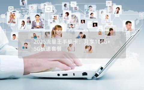 2025流量王手机卡：月享100G+ 5G极速套餐