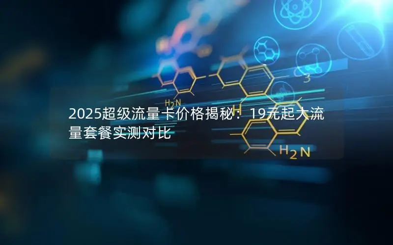 2025超级流量卡价格揭秘：19元起大流量套餐实测对比