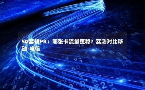 5G套餐PK：哪张卡流量更稳？实测对比移动-电信