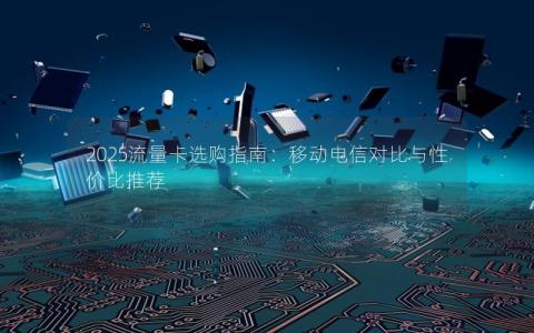 2025流量卡选购指南：移动电信对比与性价比推荐