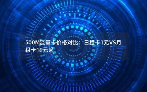 500M流量卡价格对比：日租卡1元VS月租卡19元起