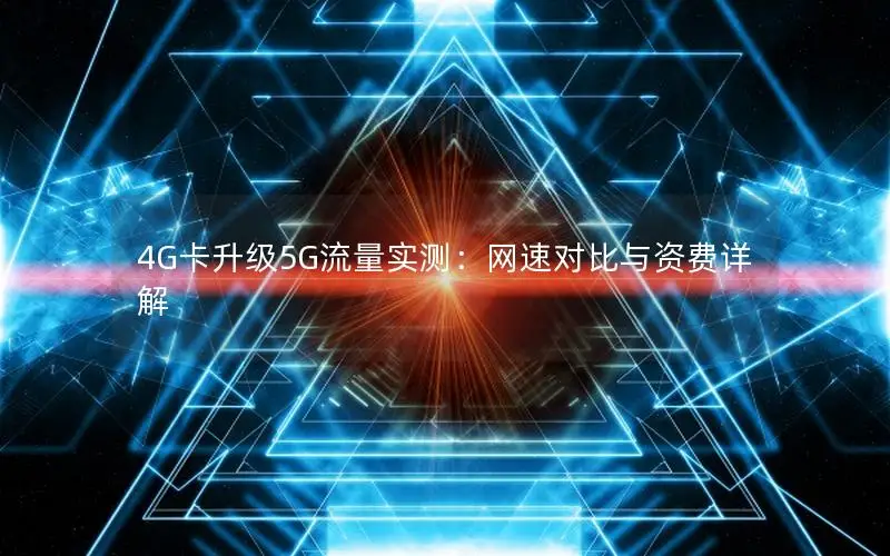 4G卡升级5G流量实测：网速对比与资费详解
