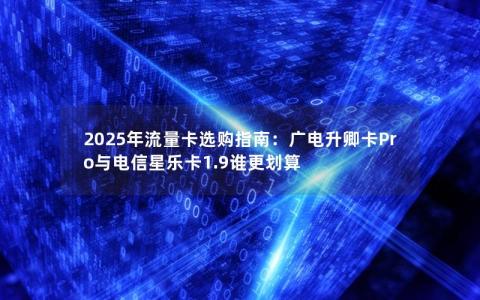 2025年流量卡选购指南：广电升卿卡Pro与电信星乐卡1.9谁更划算