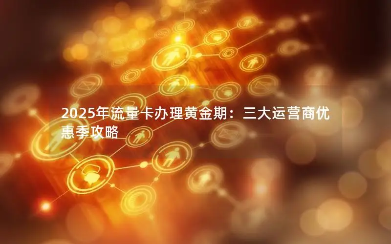 2025年流量卡办理黄金期：三大运营商优惠季攻略