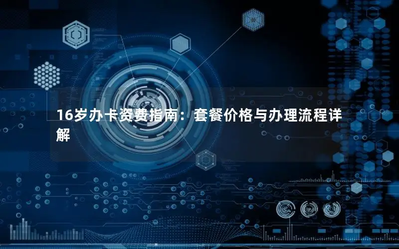 16岁办卡资费指南：套餐价格与办理流程详解