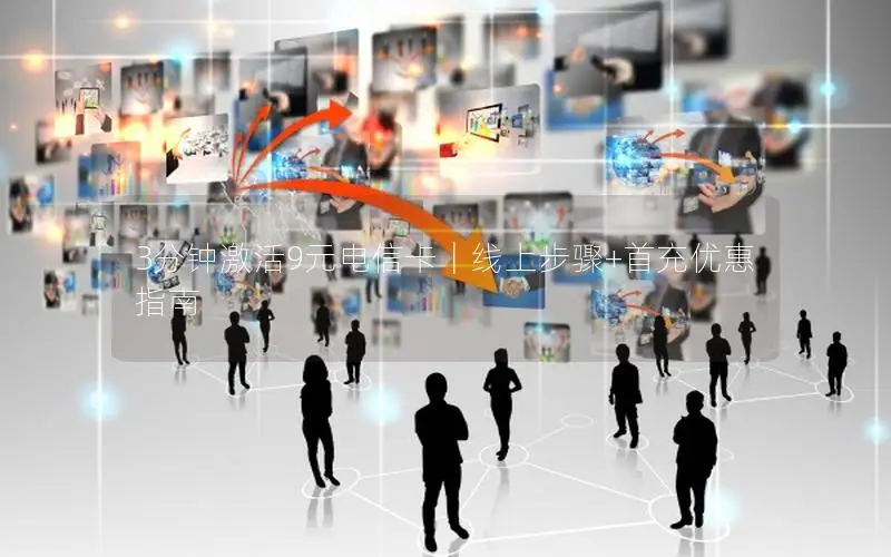 3分钟激活9元电信卡｜线上步骤+首充优惠指南