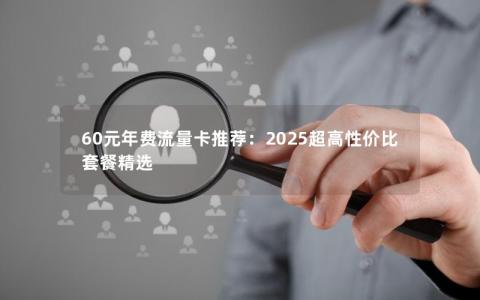 60元年费流量卡推荐：2025超高性价比套餐精选