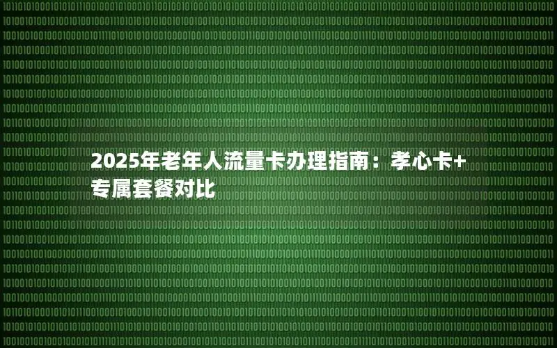 2025年老年人流量卡办理指南：孝心卡+专属套餐对比