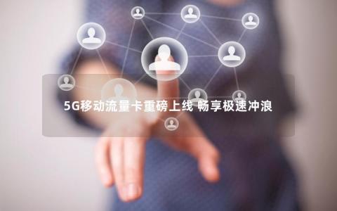 5G移动流量卡重磅上线 畅享极速冲浪