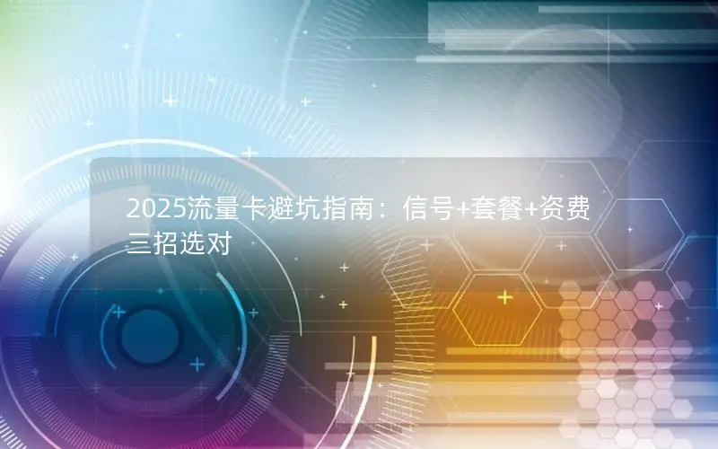 2025流量卡避坑指南：信号+套餐+资费三招选对