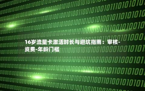 16岁流量卡激活时长与避坑指南：审核-资费-年龄门槛