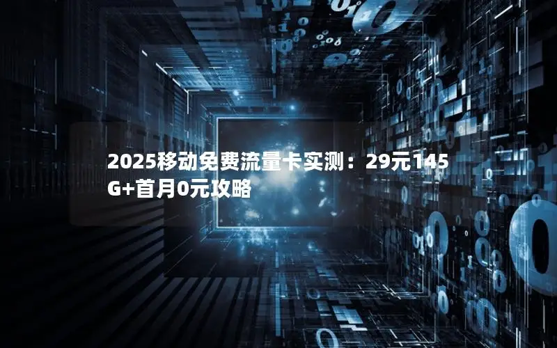 2025移动免费流量卡实测：29元145G+首月0元攻略