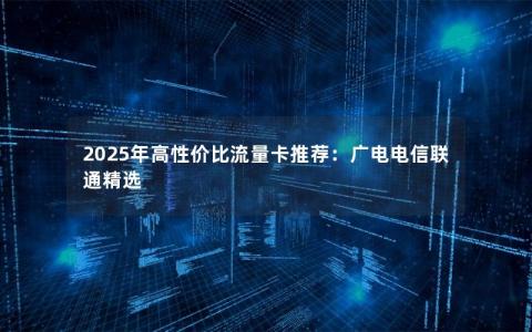 2025年高性价比流量卡推荐：广电电信联通精选