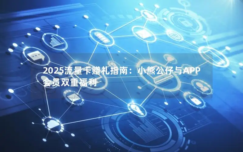 2025流量卡赠礼指南：小熊公仔与APP会员双重福利