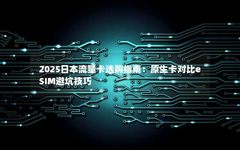 2025日本流量卡选购指南：原生卡对比eSIM避坑技巧