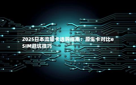 2025日本流量卡选购指南：原生卡对比eSIM避坑技巧
