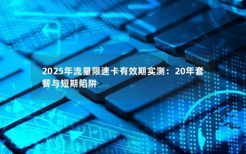 2025年流量限速卡有效期实测：20年套餐与短期陷阱