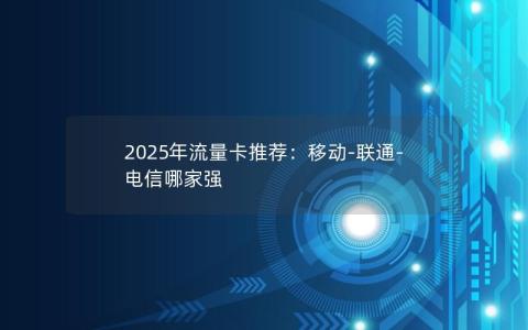 2025年流量卡推荐：移动-联通-电信哪家强
