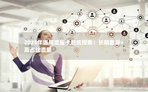 2025年通用流量卡避坑指南：长期套餐+高占比流量
