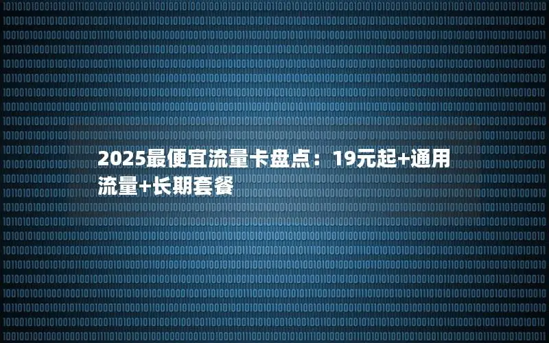 2025最便宜流量卡盘点：19元起+通用流量+长期套餐