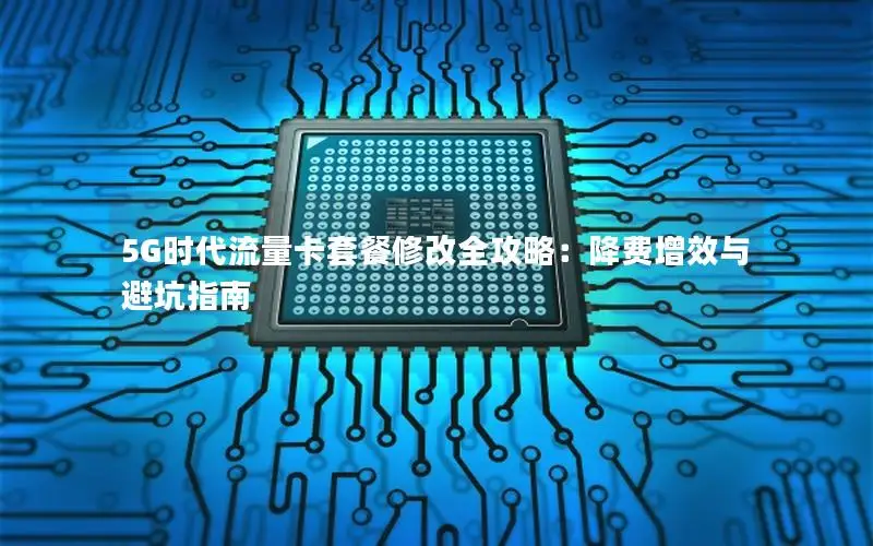 5G时代流量卡套餐修改全攻略：降费增效与避坑指南