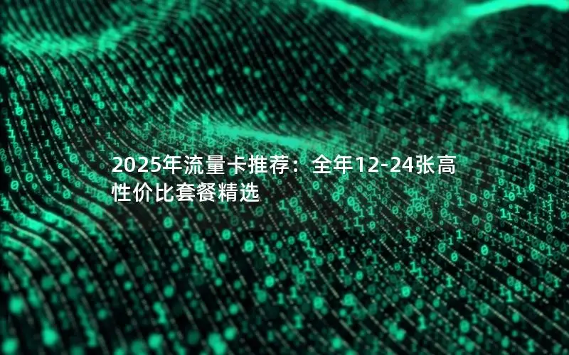 2025年流量卡推荐：全年12-24张高性价比套餐精选