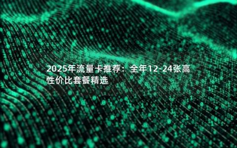 2025年流量卡推荐：全年12-24张高性价比套餐精选