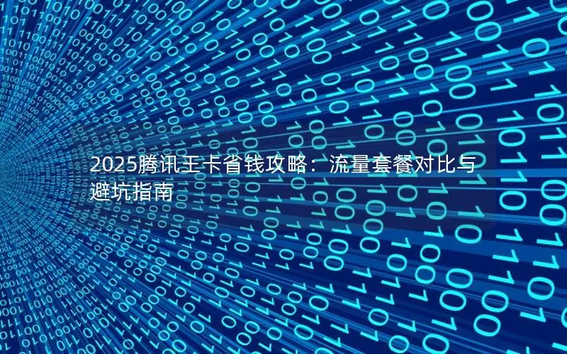 2025腾讯王卡省钱攻略：流量套餐对比与避坑指南
