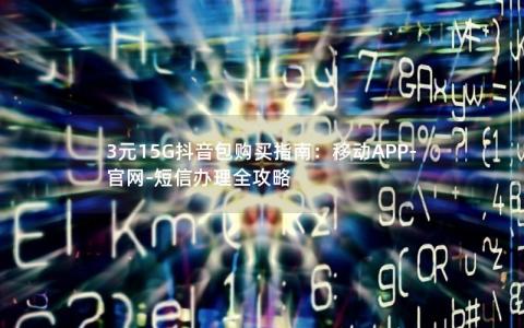 3元15G抖音包购买指南：移动APP-官网-短信办理全攻略