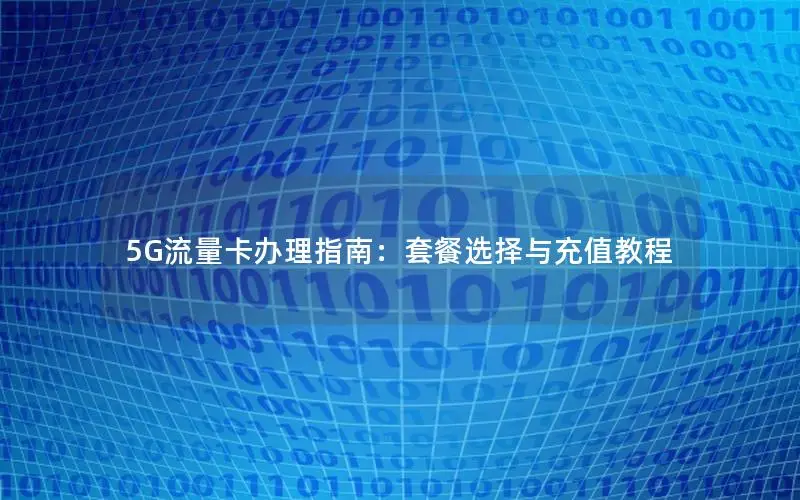 5G流量卡办理指南：套餐选择与充值教程