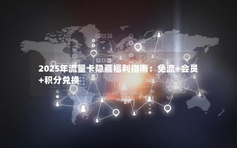 2025年流量卡隐藏福利指南：免流+会员+积分兑换