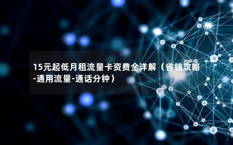 15元起低月租流量卡资费全详解（省钱攻略-通用流量-通话分钟）