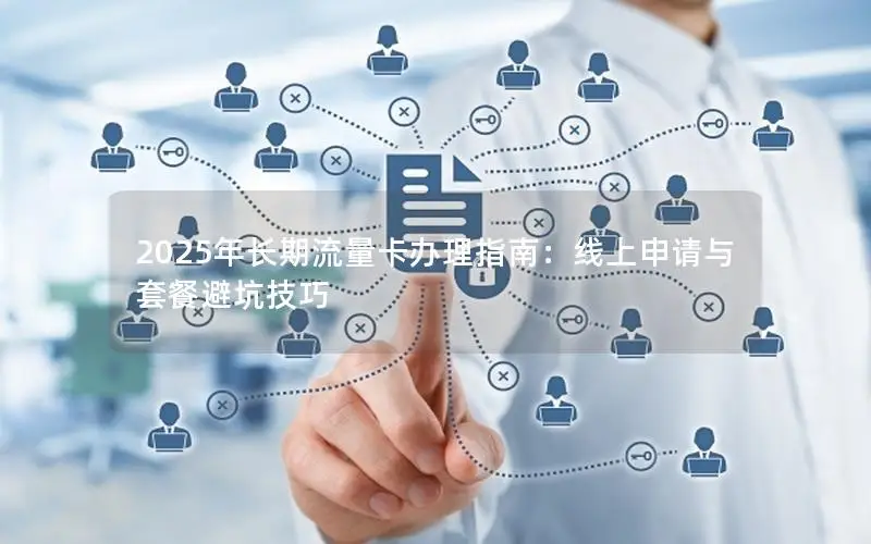 2025年长期流量卡办理指南：线上申请与套餐避坑技巧