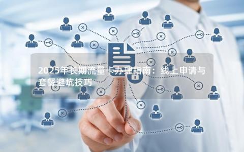 2025年长期流量卡办理指南：线上申请与套餐避坑技巧