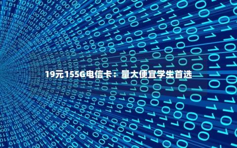 19元155G电信卡：量大便宜学生首选