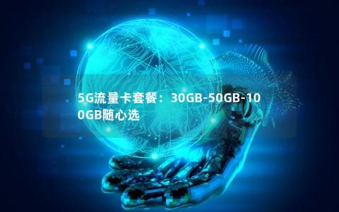 5G流量卡套餐：30GB-50GB-100GB随心选