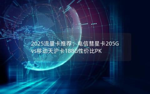 2025流量卡推荐：电信彗星卡205G vs移动天沪卡188G性价比PK