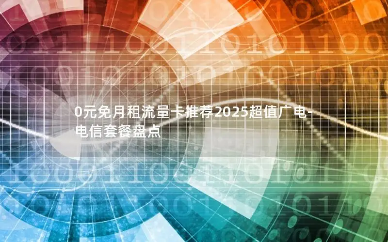 0元免月租流量卡推荐2025超值广电-电信套餐盘点