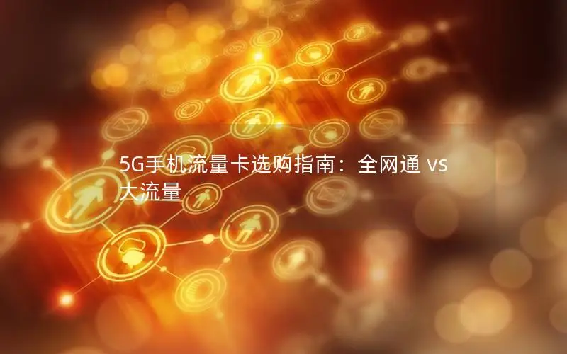 5G手机流量卡选购指南：全网通 vs 大流量